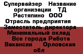 Супервайзер › Название организации ­ ТД Растяпино, ООО › Отрасль предприятия ­ Заместитель директора › Минимальный оклад ­ 1 - Все города Работа » Вакансии   . Орловская обл.